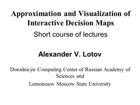 Approximation and Visualization of Interactive Decision Maps Short course of lectures Alexander V. Lotov Dorodnicyn Computing Center of Russian Academy.