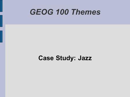 GEOG 100 Themes Case Study: Jazz. Observations About Jazz ● A main theme in this class is cross-fertilization – the production of new syntheses as a result.