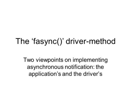 The ‘fasync()’ driver-method Two viewpoints on implementing asynchronous notification: the application’s and the driver’s.
