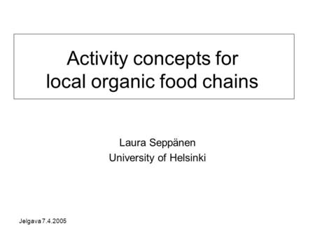 Jelgava 7.4.2005 Activity concepts for local organic food chains Laura Seppänen University of Helsinki.