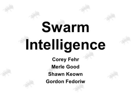 Swarm Intelligence Corey Fehr Merle Good Shawn Keown Gordon Fedoriw.