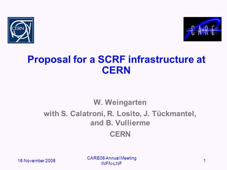 16 November 2006 CARE06 Annual Meeting INFN-LNF 1 Proposal for a SCRF infrastructure at CERN W. Weingarten with S. Calatroni, R. Losito, J. Tückmantel,
