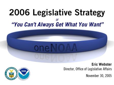 2006 Legislative Strategy Eric Webster Director, Office of Legislative Affairs November 30, 2005 or “You Can’t Always Get What You Want” or “You Can’t.
