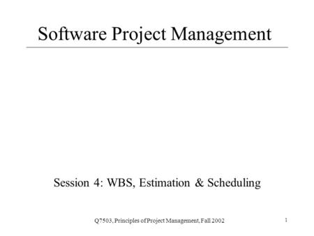 Q7503, Principles of Project Management, Fall 2002 1 Software Project Management Session 4: WBS, Estimation & Scheduling.