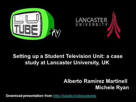 Setting up a Student Television Unit: a case study at Lancaster University, UK Alberto Ramirez Martinell Michele Ryan Download presentation from