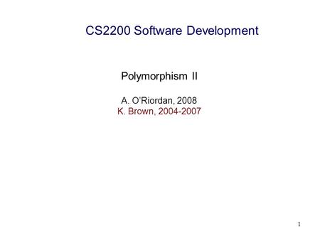 1 CS2200 Software Development Polymorphism II A. O’Riordan, 2008 K. Brown, 2004-2007.