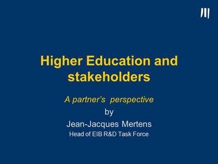 Higher Education and stakeholders A partner’s perspective by Jean-Jacques Mertens Head of EIB R&D Task Force.