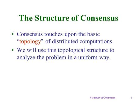 Structure of Consensus 1 The Structure of Consensus Consensus touches upon the basic “topology” of distributed computations. We will use this topological.