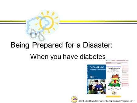 Kentucky Diabetes Prevention & Control Program 2011 Being Prepared for a Disaster: When you have diabetes.