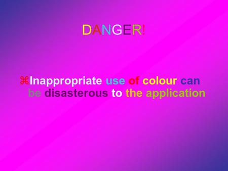 DANGER!DANGER!  Inappropriate use of colour can be disasterous to the application.
