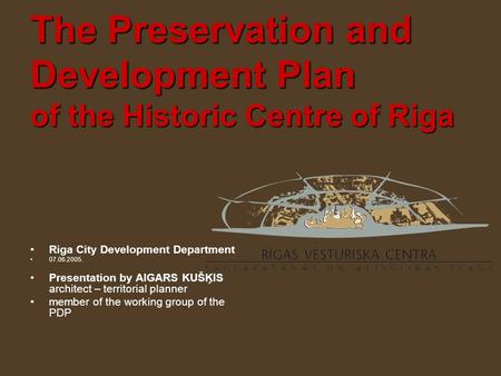 Riga City Development Department 07.06.2005. Presentation by AIGARS KUŠĶIS architect – territorial planner member of the working group of the PDP.