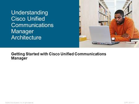 © 2008 Cisco Systems, Inc. All rights reserved.CIPT1 v6.0—1-1 Getting Started with Cisco Unified Communications Manager Understanding Cisco Unified Communications.