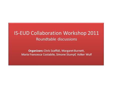 IS-EUD Collaboration Workshop 2011 Roundtable discussions Organizers: Chris Scaffidi, Margaret Burnett, Maria Francesca Costabile, Simone Stumpf, Volker.
