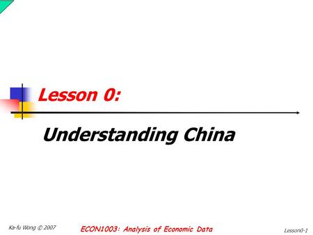 Ka-fu Wong © 2007 ECON1003: Analysis of Economic Data Lesson0-1 Lesson 0: Understanding China.