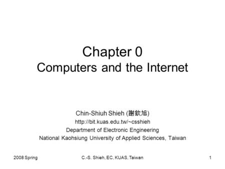 2008 SpringC.-S. Shieh, EC, KUAS, Taiwan1 Chapter 0 Computers and the Internet Chin-Shiuh Shieh ( 謝欽旭 )  Department of Electronic.