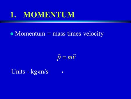 1.MOMENTUM l Momentum = mass times velocity Units - kg m/s.