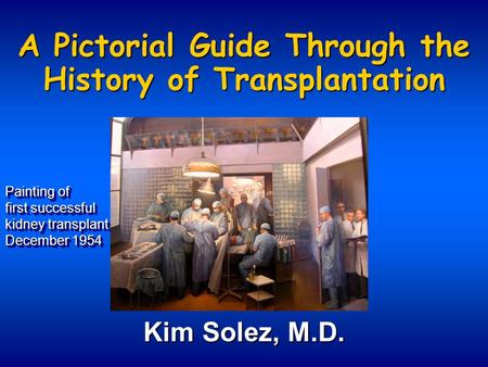 A Pictorial Guide Through the History of Transplantation Kim Solez, M.D. Painting of first successful kidney transplant December 1954 Painting of first.