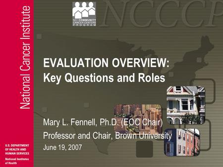 EVALUATION OVERVIEW: Key Questions and Roles Mary L. Fennell, Ph.D. (EOC Chair) Professor and Chair, Brown University June 19, 2007.