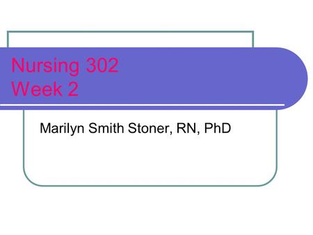 Nursing 302 Week 2 Marilyn Smith Stoner, RN, PhD.