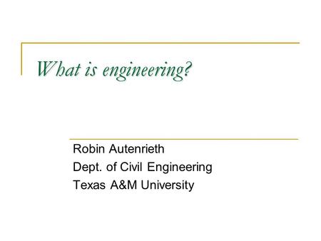 What is engineering? Robin Autenrieth Dept. of Civil Engineering Texas A&M University.