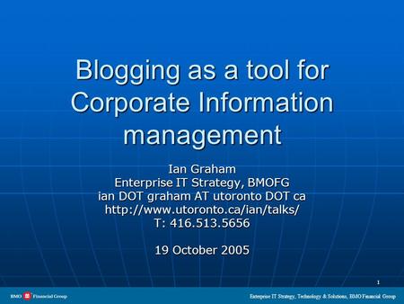 Enterprise IT Strategy, Technology & Solutions, BMO Financial Group 1 Blogging as a tool for Corporate Information management Ian Graham Enterprise IT.