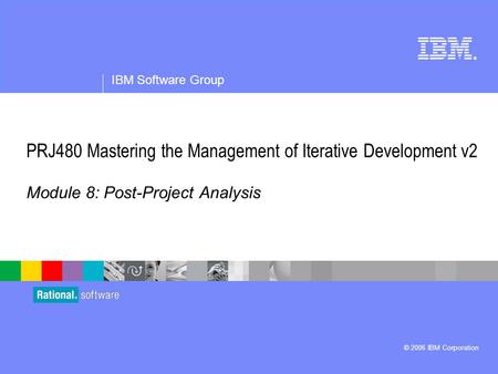 ® IBM Software Group © 2006 IBM Corporation PRJ480 Mastering the Management of Iterative Development v2 Module 8: Post-Project Analysis.
