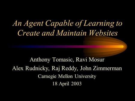 An Agent Capable of Learning to Create and Maintain Websites Anthony Tomasic, Ravi Mosur Alex Rudnicky, Raj Reddy, John Zimmerman Carnegie Mellon University.
