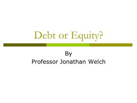 Debt or Equity? By Professor Jonathan Welch. Characteristics of Debt and Equity Maturity Date Claim On Earnings Claim On Assets Voice In Management Investor.