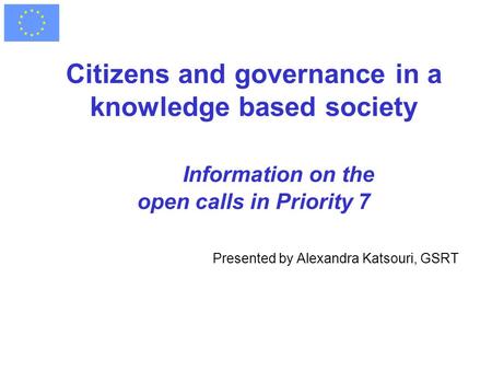 Citizens and governance in a knowledge based society Information on the open calls in Priority 7 Presented by Alexandra Katsouri, GSRT.