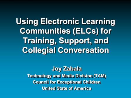 Using Electronic Learning Communities (ELCs) for Training, Support, and Collegial Conversation Joy Zabala Technology and Media Division (TAM) Council for.