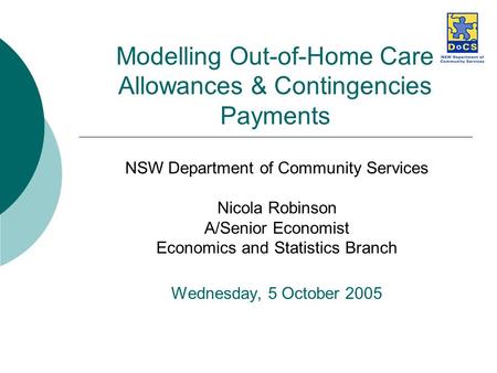 Modelling Out-of-Home Care Allowances & Contingencies Payments NSW Department of Community Services Nicola Robinson A/Senior Economist Economics and Statistics.