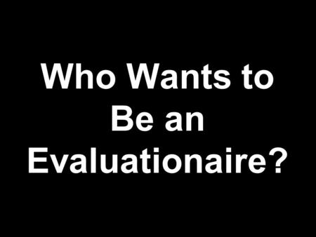 Who Wants to Be an Evaluationaire? Who’s Who in Evaluation _________________________ _____________________ ___________________ __________________ _________________.