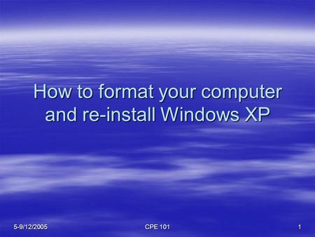 5-9/12/2005 CPE 101 1 How to format your computer and re-install Windows XP.