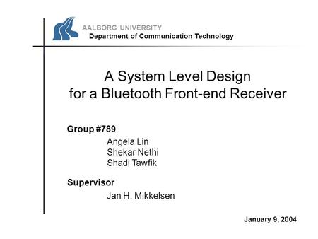 A System Level Design for a Bluetooth Front-end Receiver Group #789 Supervisor Angela Lin Shekar Nethi Shadi Tawfik Jan H. Mikkelsen January 9, 2004 AALBORG.