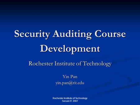 Rochester Institute of Technology Secure IT 2007 Security Auditing Course Development Rochester Institute of Technology Yin Pan