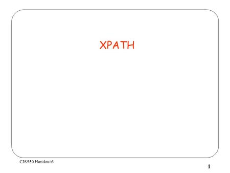 CIS550 Handout 6 1 XPATH. CIS550 Handout 6 2 XPath Primary goal = to permit to access some nodes from a given document XPath main construct : axis navigation.