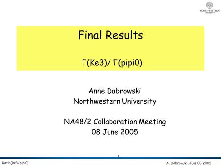 A. Dabrowski, June 08 2005 Ratio(ke3/pipi0) 1 Final Results Γ(Ke3)/ Γ(pipi0) Anne Dabrowski Northwestern University NA48/2 Collaboration Meeting 08 June.