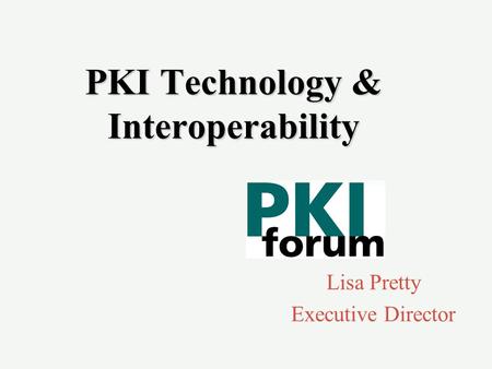 PKI Technology & Interoperability Lisa Pretty Executive Director.