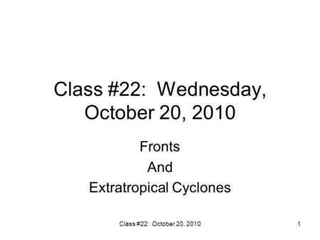 Class #22: October 20, 20101 Class #22: Wednesday, October 20, 2010 Fronts And Extratropical Cyclones.