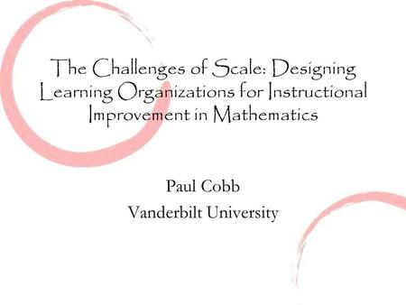 The Challenges of Scale: Designing Learning Organizations for Instructional Improvement in Mathematics Paul Cobb Vanderbilt University.