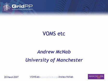 20 March 2007 VOMS etc - www.gridsite.org - Andrew McNabwww.gridsite.org VOMS etc Andrew McNab University of Manchester.