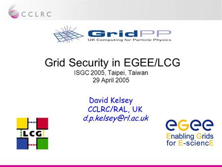 Grid Security in EGEE/LCG ISGC 2005, Taipei, Taiwan 29 April 2005 David Kelsey CCLRC/RAL, UK