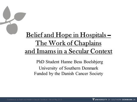 Belief and Hope in Hospitals – The Work of Chaplains and Imams in a Secular Context PhD Student Hanne Bess Boelsbjerg University of Southern Denmark Funded.