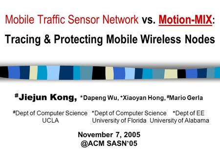 Motion-MIX Mobile Traffic Sensor Network vs. Motion-MIX : Tracing & Protecting Mobile Wireless Nodes # Jiejun Kong, # # Jiejun Kong, * Dapeng Wu, + Xiaoyan.