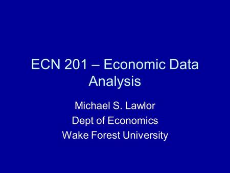 ECN 201 – Economic Data Analysis Michael S. Lawlor Dept of Economics Wake Forest University.