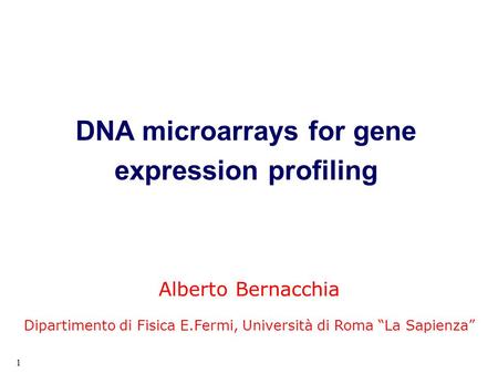 1 DNA microarrays for gene expression profiling Alberto Bernacchia Dipartimento di Fisica E.Fermi, Università di Roma “La Sapienza”