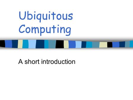 Ubiquitous Computing A short introduction. How to achieve ubiquity? Make computing available beyond desktop Make it mobile and connected Instrument the.