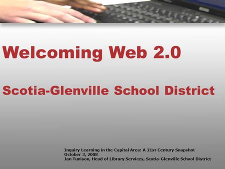 Welcoming Web 2.0 Scotia-Glenville School District Inquiry Learning in the Capital Area: A 21st Century Snapshot October 3, 2008 Jan Tunison, Head of Library.