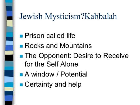 Jewish Mysticism?Kabbalah n Prison called life n Rocks and Mountains n The Opponent: Desire to Receive for the Self Alone n A window / Potential n Certainty.