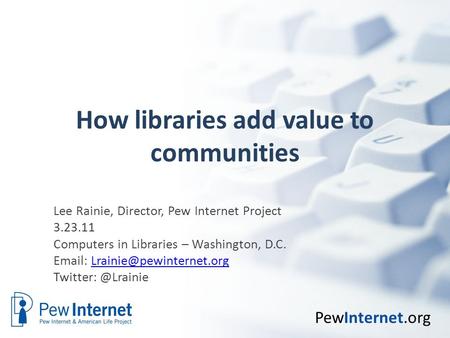 PewInternet.org How libraries add value to communities Lee Rainie, Director, Pew Internet Project 3.23.11 Computers in Libraries – Washington, D.C. Email: